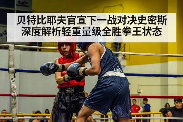 贝特比耶夫官宣下一战对决史密斯 深度解析轻重量级全胜拳王状态