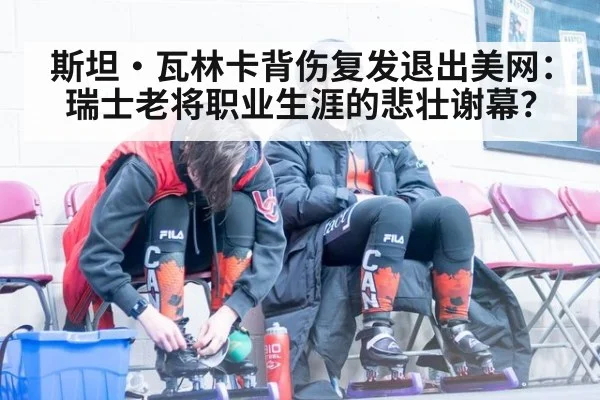 斯坦·瓦林卡背伤复发退出美网：瑞士老将职业生涯的悲壮谢幕？