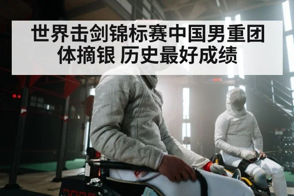 世界击剑锦标赛中国男重团体摘银 历史最好成绩