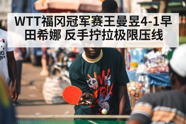 WTT福冈冠军赛王曼昱4-1早田希娜 反手拧拉极限压线