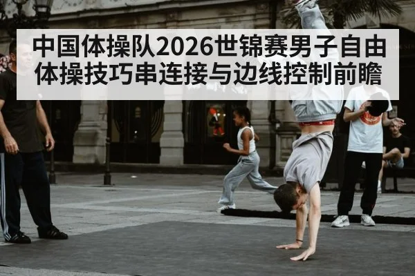 中国体操队2026世锦赛男子自由体操技巧串连接与边线控制前瞻