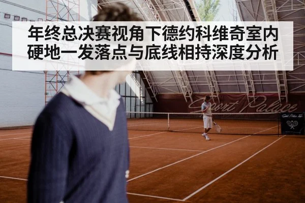年终总决赛视角下德约科维奇室内硬地一发落点与底线相持深度分析